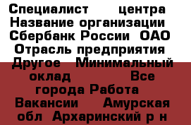 Специалист call-центра › Название организации ­ Сбербанк России, ОАО › Отрасль предприятия ­ Другое › Минимальный оклад ­ 18 500 - Все города Работа » Вакансии   . Амурская обл.,Архаринский р-н